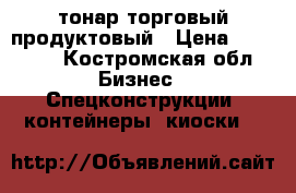 тонар торговый продуктовый › Цена ­ 30 000 - Костромская обл. Бизнес » Спецконструкции, контейнеры, киоски   